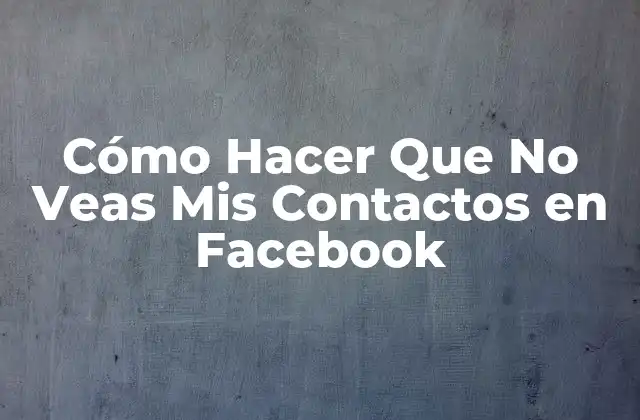 ¿Qué son los Contactos en Facebook y Por Qué es Importante Ocultarlos?