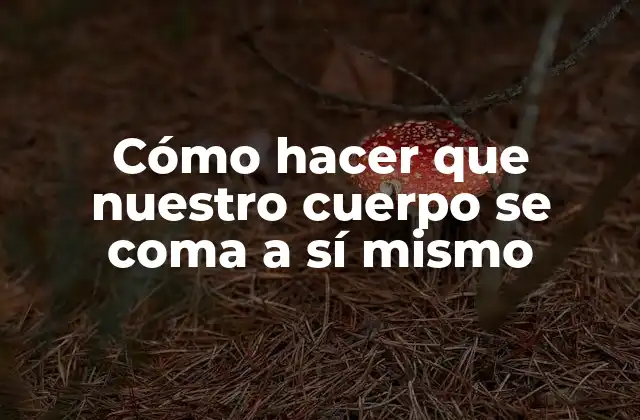 Cómo Hacer que Nuestro Cuerpo Se Coma a Sí Mismo