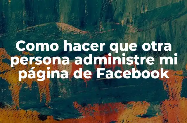 Como Hacer que Otra Persona Administre Mi Página de Facebook