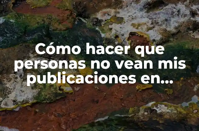 Cómo Hacer que Personas No Vean Mis Publicaciones en Facebook