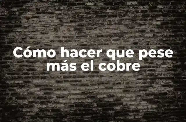 Cómo Hacer que Pese Más el Cobre 2 Cómo hacer que pese más el cobre