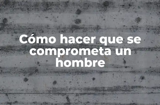 Cómo Hacer que Se Comprometa un Hombre