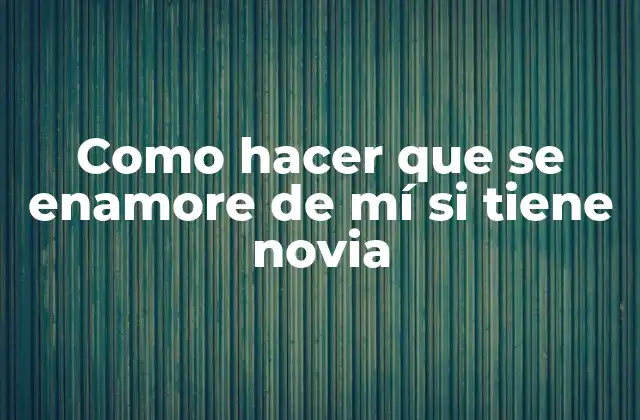Como Hacer que Se Enamore de Mí Si Tiene Novia