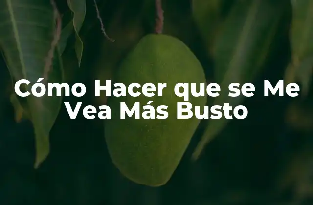 Cómo Hacer que Se Me Vea Más Busto