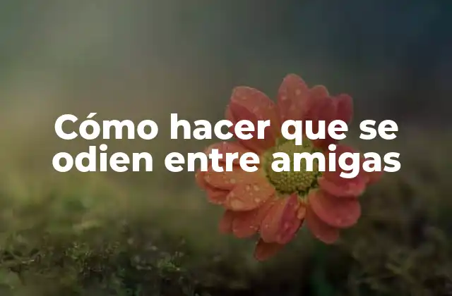 Cómo Hacer que Se Odien entre Amigas