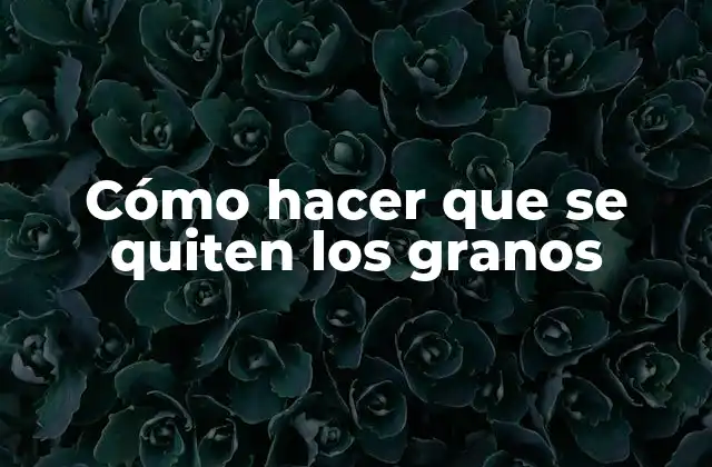 Cómo hacer que se quiten los granos