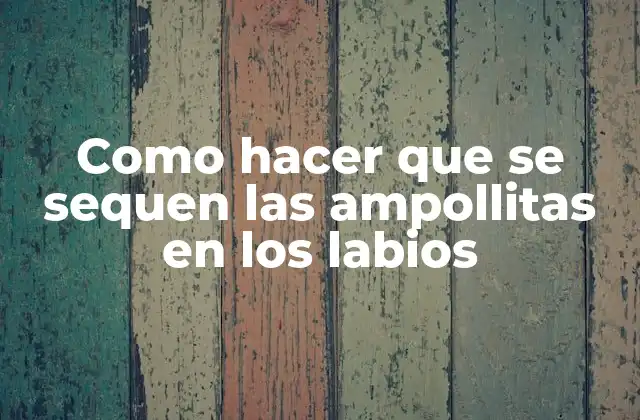 ¿Qué son las ampollitas en los labios y cómo se tratan?