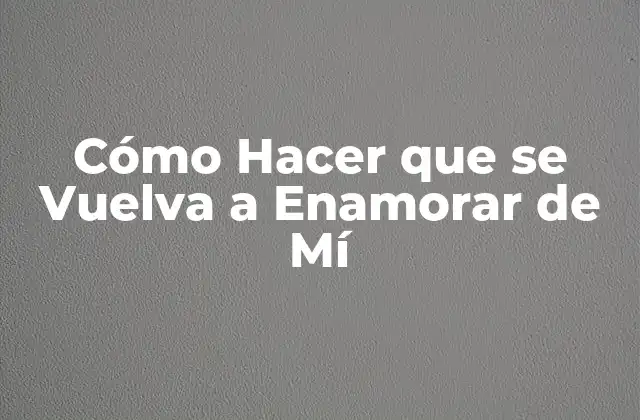 Cómo Hacer que Se Vuelva a Enamorar de Mí