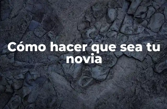 Cómo Hacer que Sea Tu Novia