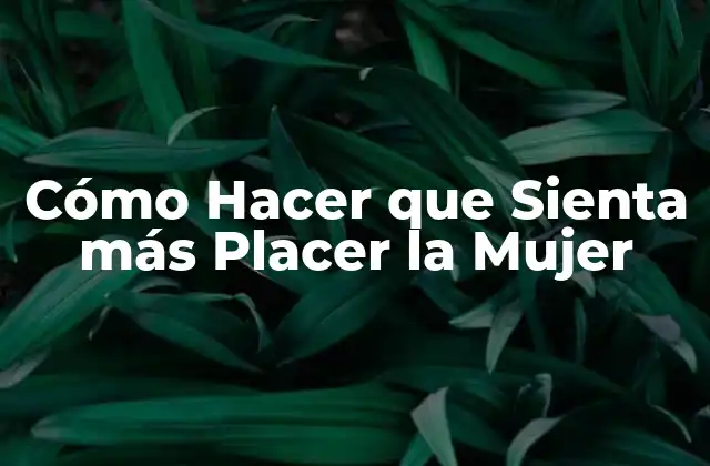 Cómo Hacer que Sienta Más Placer la Mujer