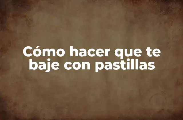 Cómo Hacer que Te Baje con Pastillas
