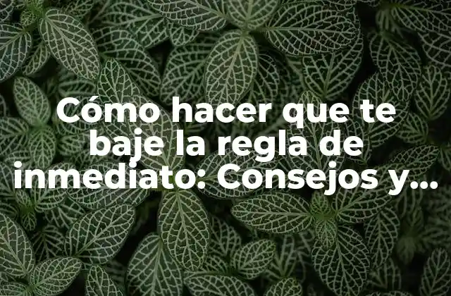 Cómo Hacer que Te Baje la Regla de Inmediato: Consejos y Soluciones Naturales