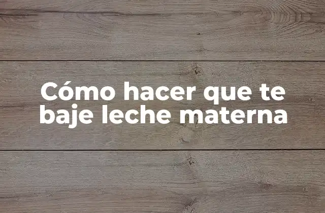 Cómo hacer que te baje leche materna