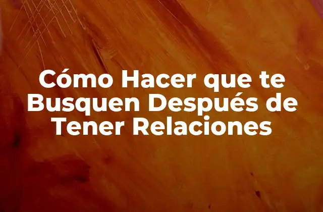 Cómo Hacer que Te Busquen Después de Tener Relaciones