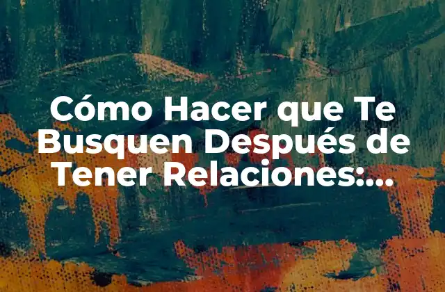Cómo Hacer que Te Busquen Después de Tener Relaciones: Atrévete a Conocer el Secreto