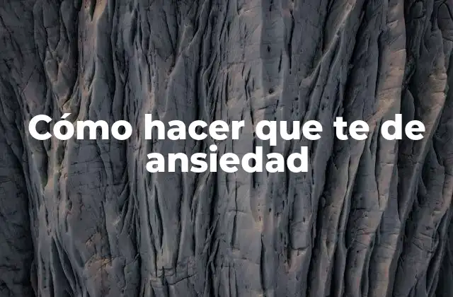 Cómo hacer que te de ansiedad