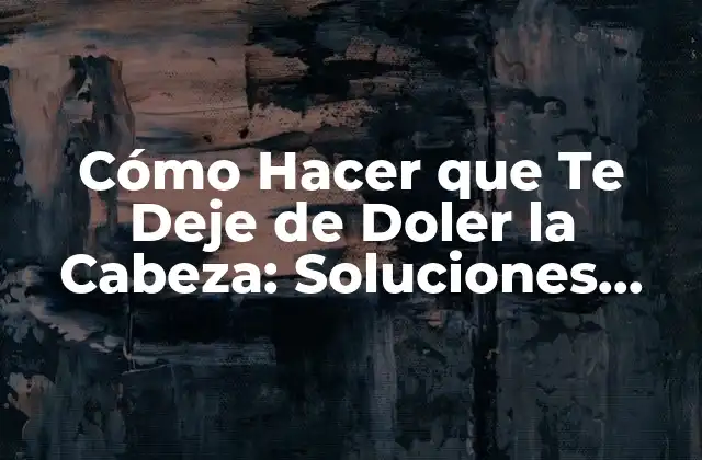 Cómo Hacer que Te Deje de Doler la Cabeza: Soluciones Efectivas para el Alivio Del Dolor