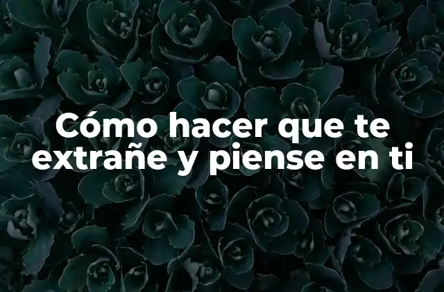 Cómo Hacer que Te Extrañe y Piense en Ti