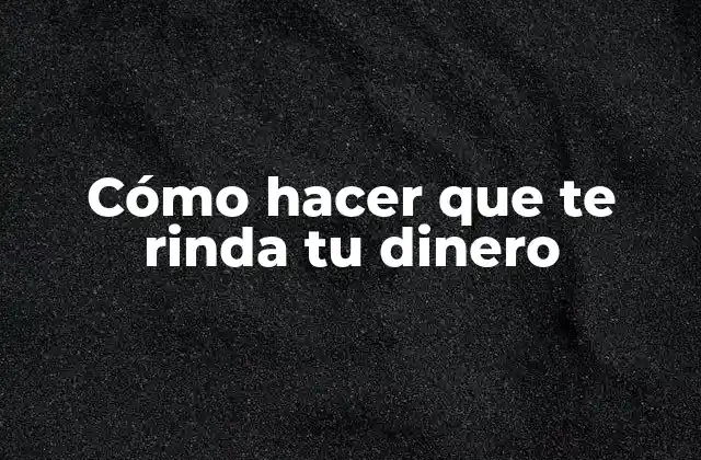 Cómo Hacer que Te Rinda Tu Dinero