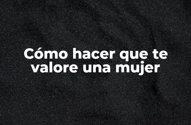Cómo Hacer que Te Valore una Mujer