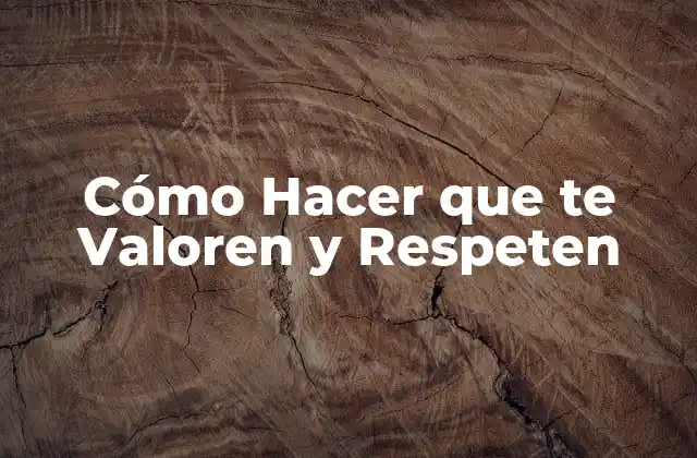 Cómo Hacer que Te Valoren y Respeten