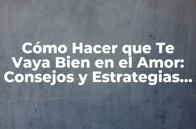 Cómo Hacer que Te Vaya Bien en el Amor: Consejos y Estrategias para Encontrar el Éxito Romántico