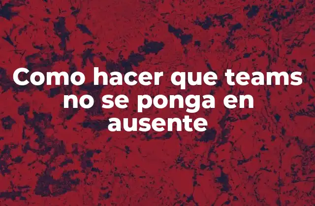 Como Hacer que Teams No Se Ponga en Ausente