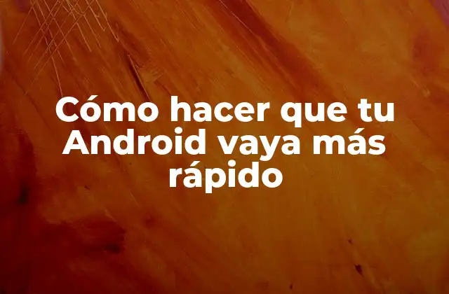 Cómo Hacer que Tu Android Vaya Más Rápido