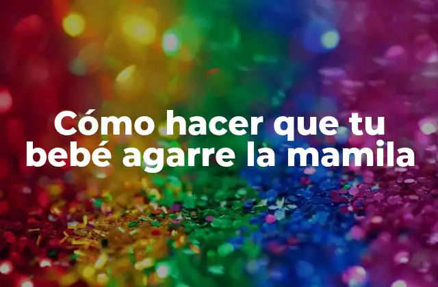 Cómo Hacer que Tu Bebé Agarre la Mamila