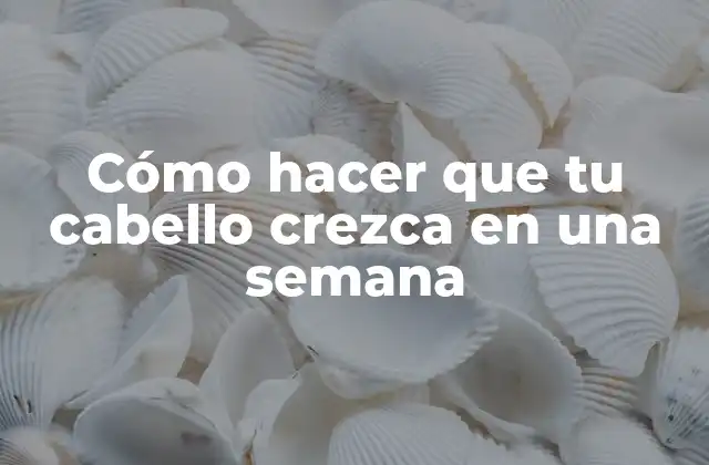 Cómo Hacer que Tu Cabello Crezca en una Semana