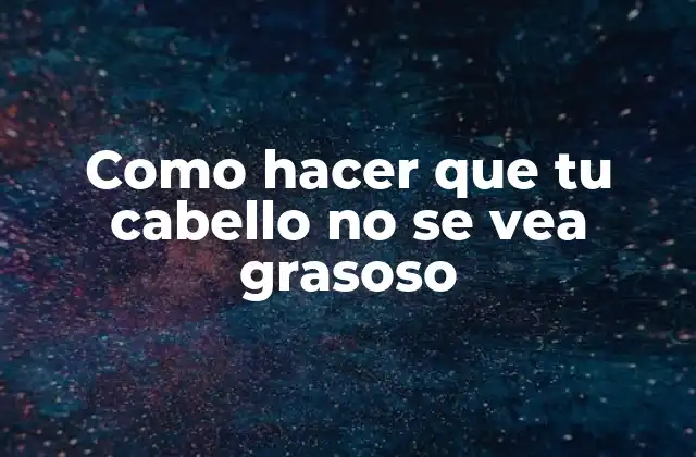 Como Hacer que Tu Cabello No Se Vea Grasoso