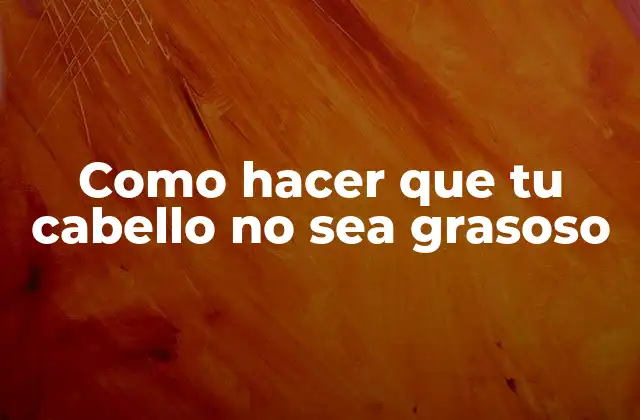 Como Hacer que Tu Cabello No Sea Grasoso