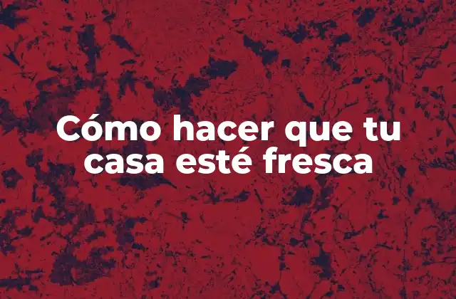 Cómo Hacer que Tu Casa Esté Fresca