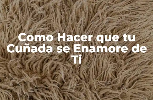 Como Hacer que Tu Cuñada Se Enamore de Ti