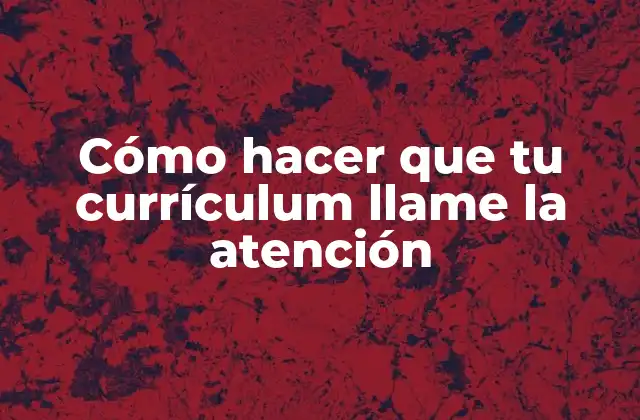 Cómo Hacer que Tu Currículum Llame la Atención