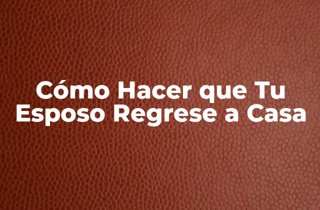 Cómo Hacer que Tu Esposo Regrese a Casa