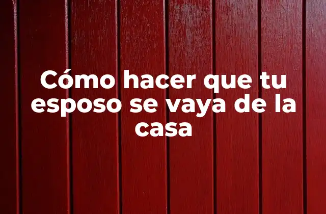 Cómo Hacer que Tu Esposo Se Vaya de la Casa