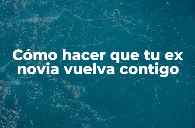 Cómo Hacer que Tu Ex Novia Vuelva Contigo