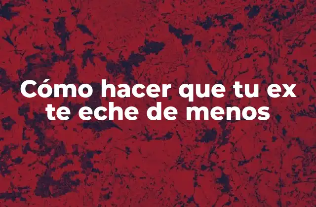 Cómo Hacer que Tu Ex Te Eche de Menos