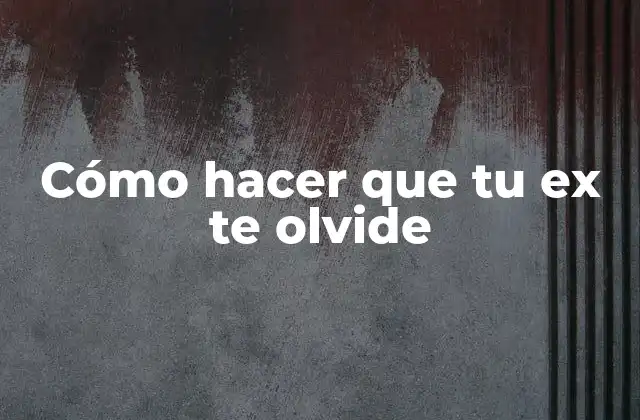 Cómo hacer que tu ex te olvide