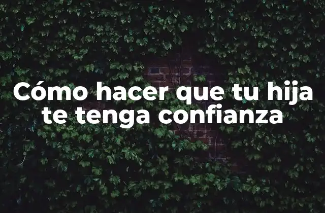 Cómo Hacer que Tu Hija Te Tenga Confianza 2 La importancia de la confianza en la relación padre-hija