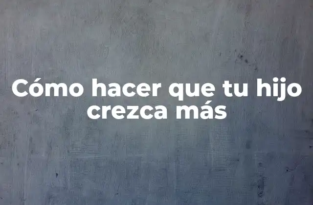 Cómo Hacer que Tu Hijo Crezca Más