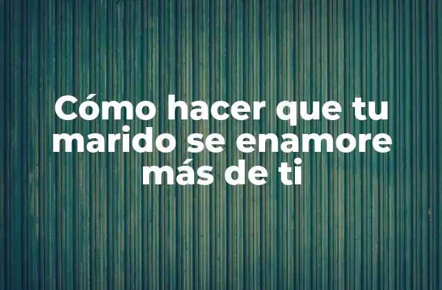 Cómo Hacer que Tu Marido Se Enamore Más de Ti 2 Cómo hacer que tu marido se enamore más de ti