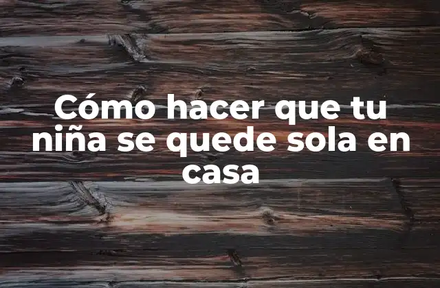 Cómo Hacer que Tu Niña Se Quede Sola en Casa