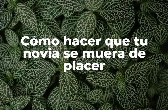 Cómo Hacer que Tu Novia Se Muera de Placer