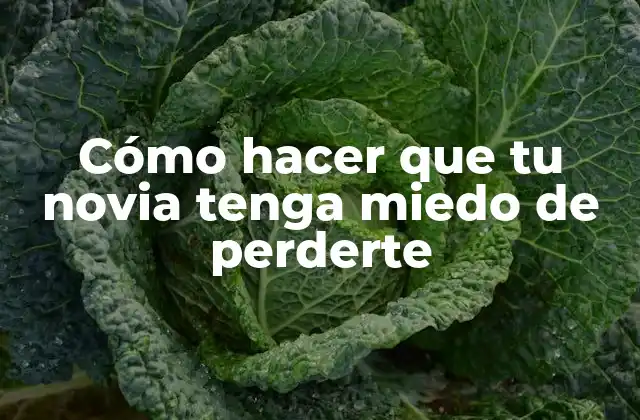 Cómo Hacer que Tu Novia Tenga Miedo de Perderte