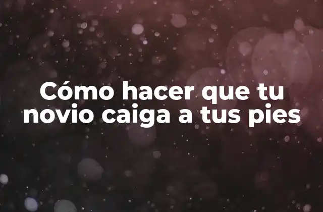 Cómo Hacer que Tu Novio Caiga a Tus Pies