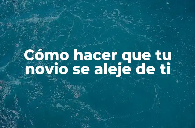 Cómo Hacer que Tu Novio Se Aleje de Ti