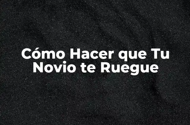 Cómo Hacer que Tu Novio Te Ruegue