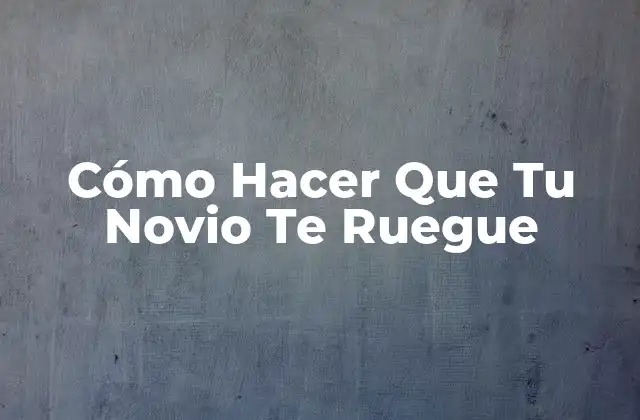 Cómo Hacer que Tu Novio Te Ruegue 2 Cómo Hacer Que Tu Novio Te Ruegue